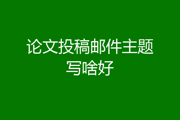 论文投稿邮件主题写啥好