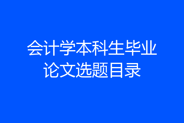 会计学本科生毕业论文选题目录