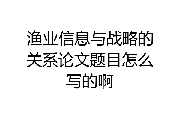渔业信息与战略的关系论文题目怎么写的啊