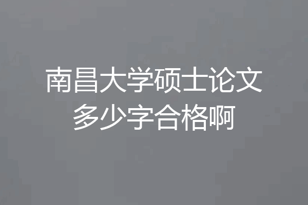 南昌大学硕士论文多少字合格啊