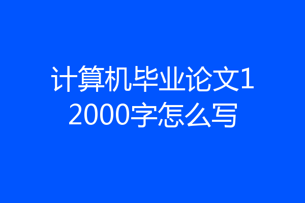 计算机毕业论文12000字怎么写