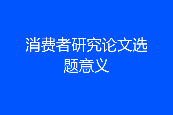 消费者研究论文选题意义