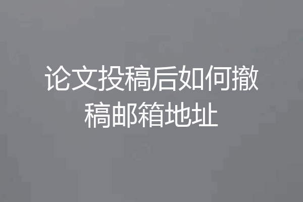 论文投稿后如何撤稿邮箱地址