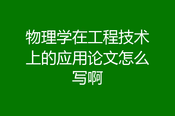 物理学在工程技术上的应用论文怎么写啊