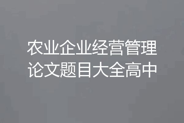 农业企业经营管理论文题目大全高中