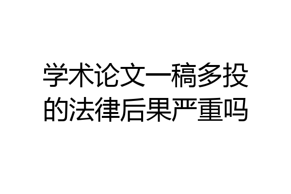 学术论文一稿多投的法律后果严重吗