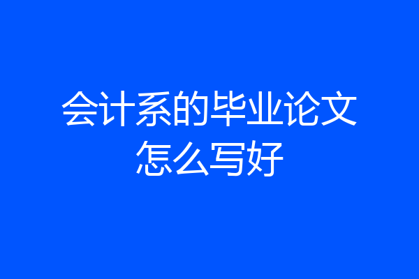 会计系的毕业论文怎么写好