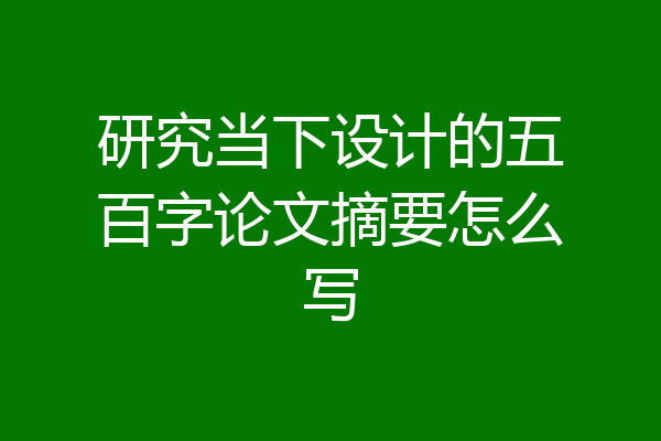 研究当下设计的五百字论文摘要怎么写