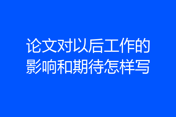 论文对以后工作的影响和期待怎样写