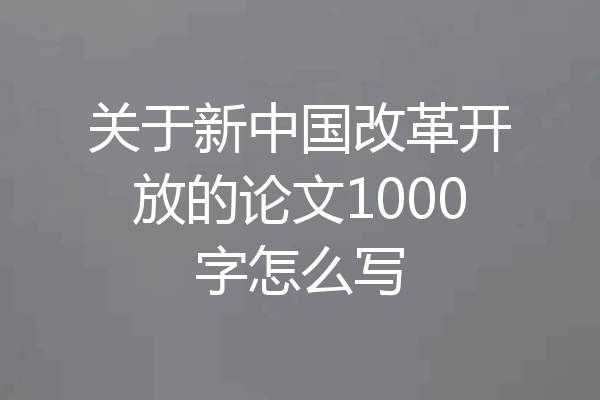 关于新中国改革开放的论文1000字怎么写