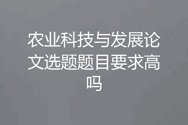 农业科技与发展论文选题题目要求高吗