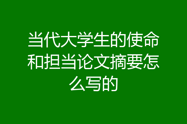 当代大学生的使命和担当论文摘要怎么写的