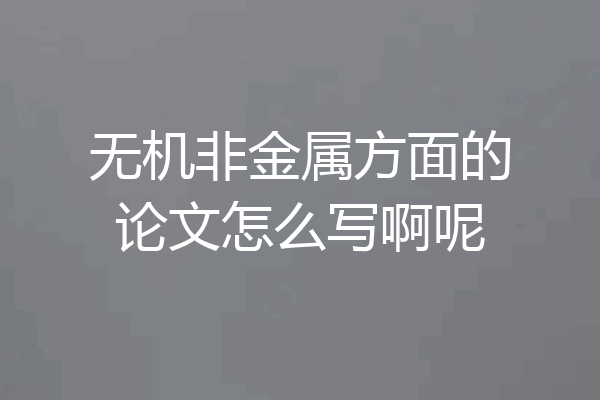 无机非金属方面的论文怎么写啊呢
