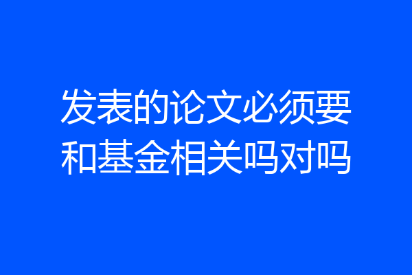 发表的论文必须要和基金相关吗对吗