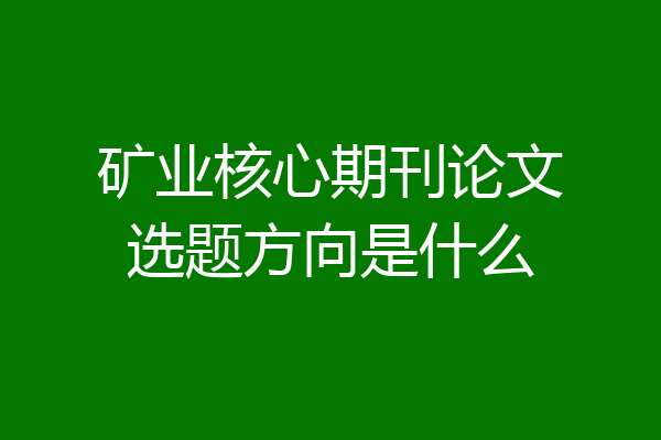 矿业核心期刊论文选题方向是什么
