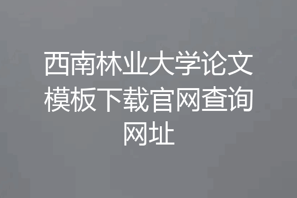 西南林业大学论文模板下载官网查询网址