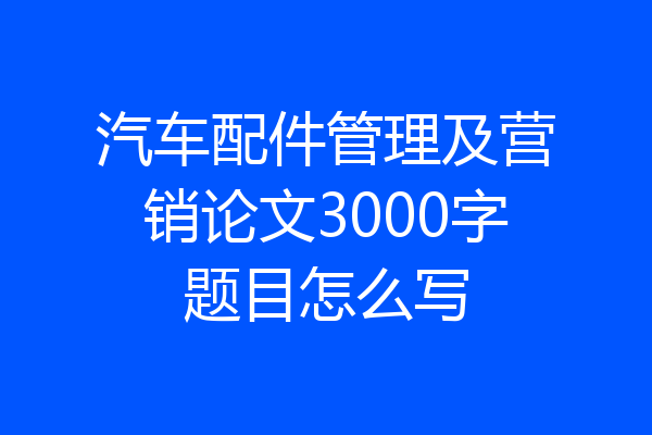 汽车配件管理及营销论文3000字题目怎么写