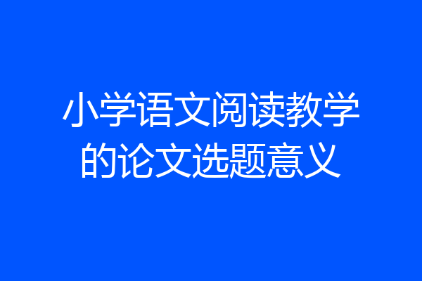 小学语文阅读教学的论文选题意义