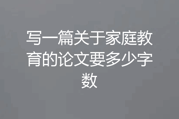 写一篇关于家庭教育的论文要多少字数