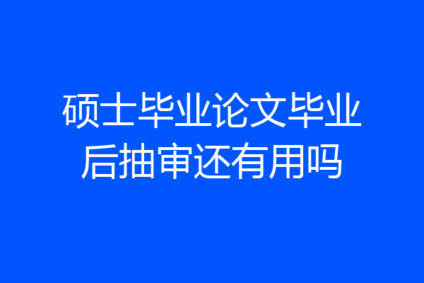 硕士毕业论文毕业后抽审还有用吗
