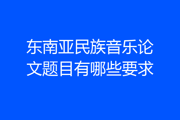 东南亚民族音乐论文题目有哪些要求