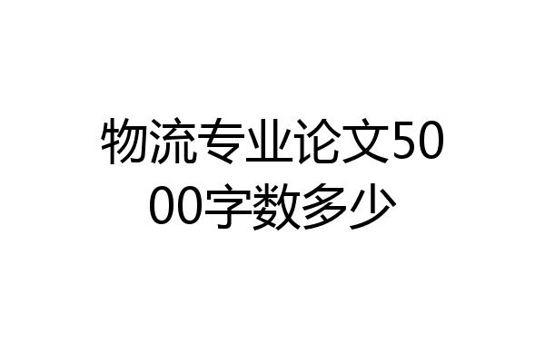 物流专业论文5000字数多少