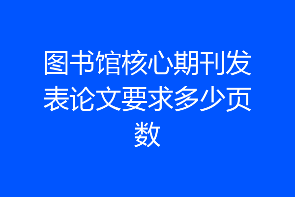 图书馆核心期刊发表论文要求多少页数