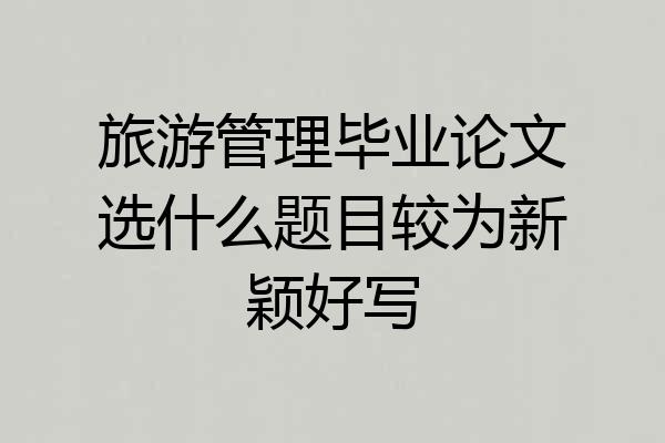 旅游管理毕业论文选什么题目较为新颖好写