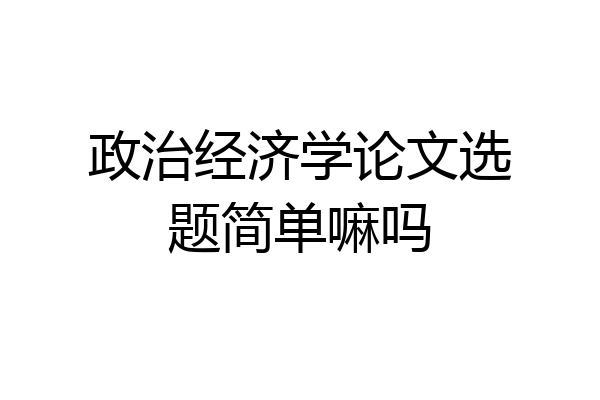 政治经济学论文选题简单嘛吗