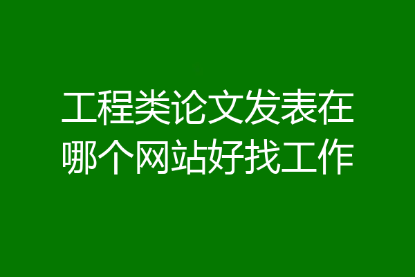 工程类论文发表在哪个网站好找工作