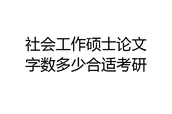 社会工作硕士论文字数多少合适考研
