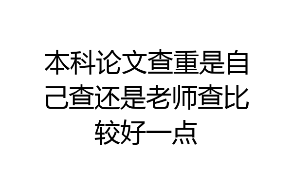 本科论文查重是自己查还是老师查比较好一点