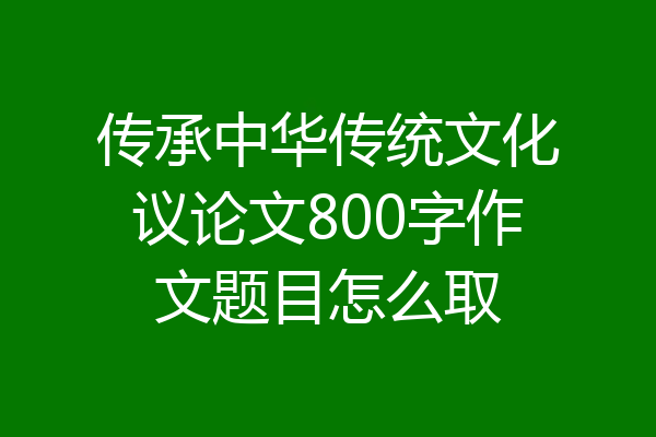 传承中华传统文化议论文800字作文题目怎么取