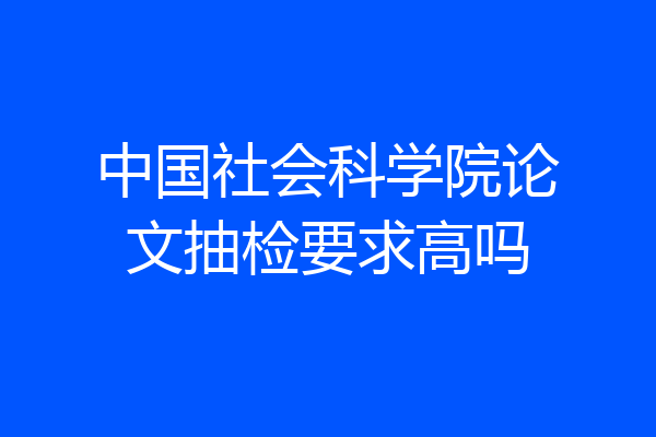 中国社会科学院论文抽检要求高吗