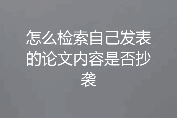 怎么检索自己发表的论文内容是否抄袭