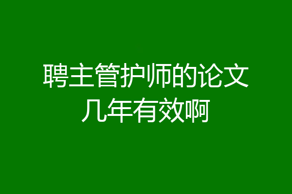 聘主管护师的论文几年有效啊