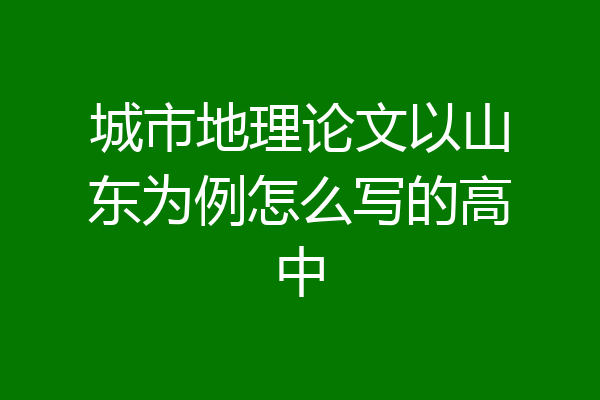 城市地理论文以山东为例怎么写的高中