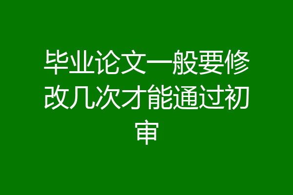 毕业论文一般要修改几次才能通过初审