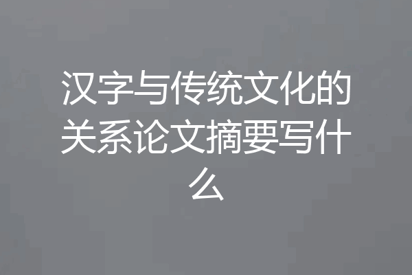汉字与传统文化的关系论文摘要写什么