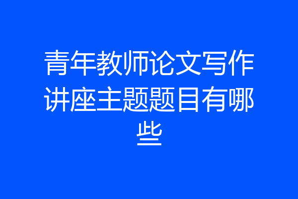 青年教师论文写作讲座主题题目有哪些