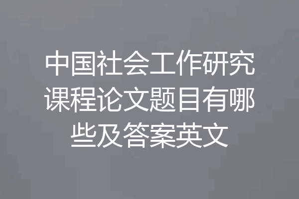 中国社会工作研究课程论文题目有哪些及答案英文