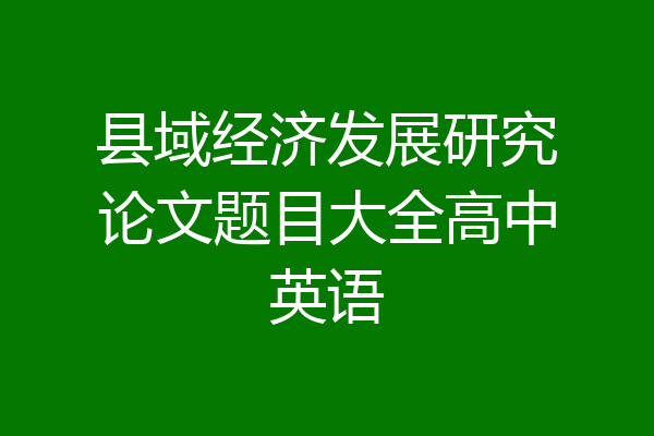 县域经济发展研究论文题目大全高中英语