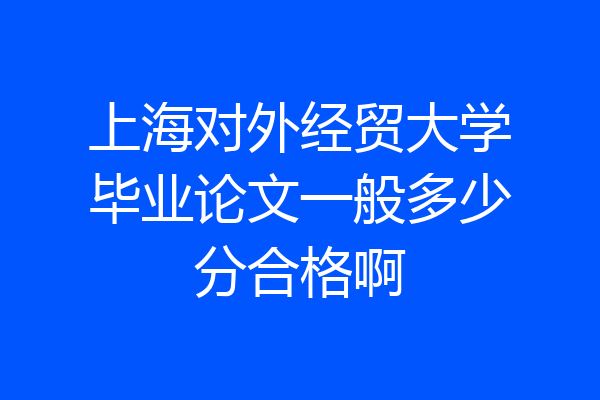 上海对外经贸大学毕业论文一般多少分合格啊