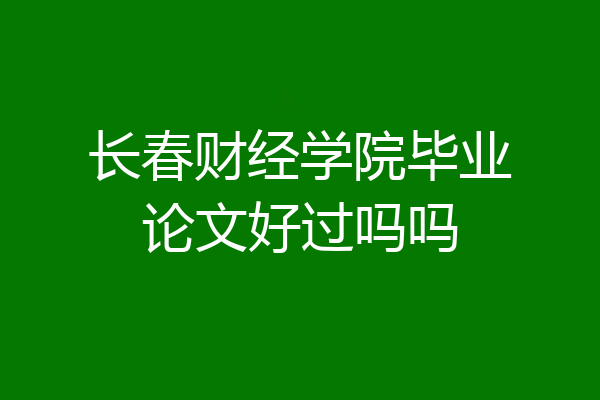 长春财经学院毕业论文好过吗吗