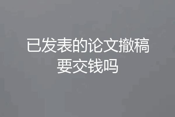 已发表的论文撤稿要交钱吗