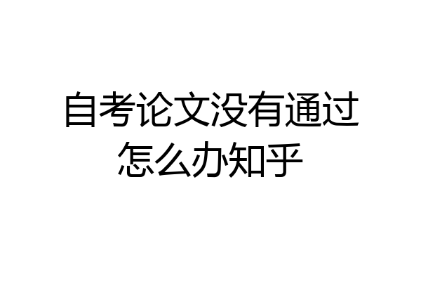 自考论文没有通过怎么办知乎