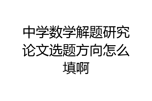 中学数学解题研究论文选题方向怎么填啊