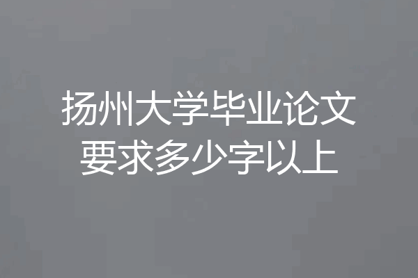 扬州大学毕业论文要求多少字以上