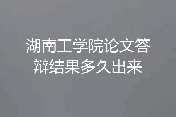 湖南工学院论文答辩结果多久出来