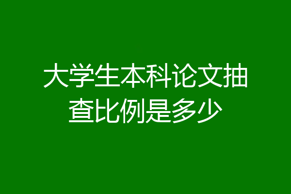 大学生本科论文抽查比例是多少